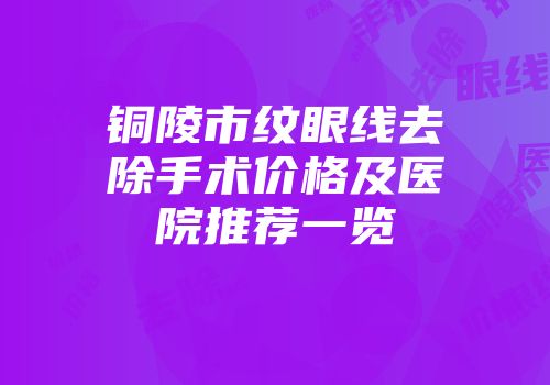 铜陵市纹眼线去除手术价格及医院推荐一览