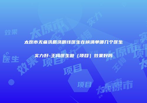 太原市无痛洗眉洗眼线医生在榜清单哪几个医生实力好-王梅医生做（项目）效果好吗