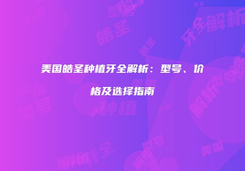 美国皓圣种植牙全解析：型号、价格及选择指南