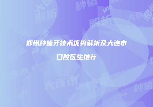 郑州种植牙技术优势解析及大连市口腔医生推荐