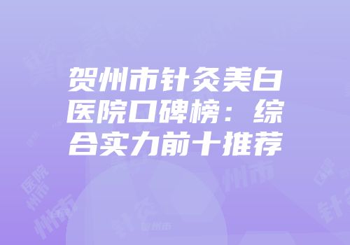 贺州市针灸美白医院口碑榜：综合实力前十推荐