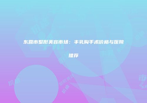东营市整形美容市场：丰乳胸手术价格与医院推荐