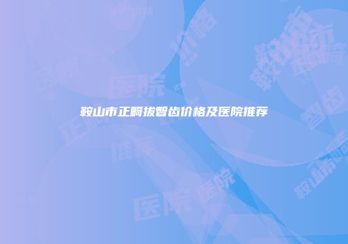 鞍山市正畸拔智齿价格及医院推荐