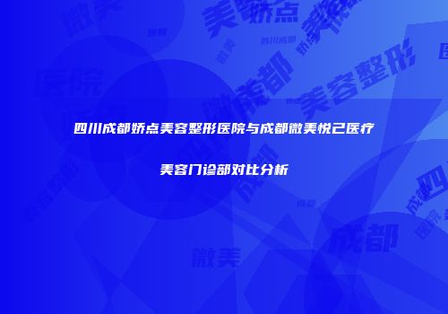 四川成都娇点美容整形医院与成都微美悦己医疗美容门诊部对比分析