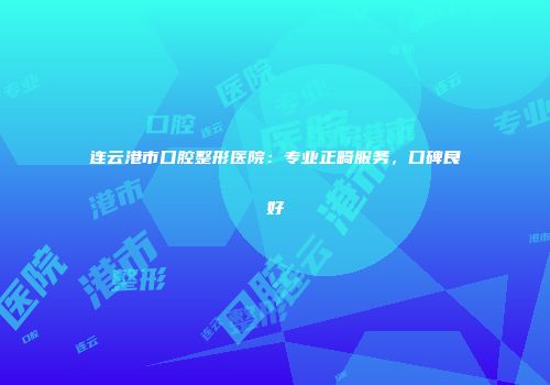 连云港市口腔整形医院：专业正畸服务，口碑良好