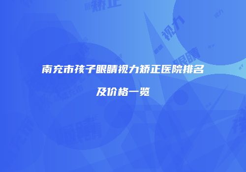 南充市孩子眼睛视力矫正医院排名及价格一览