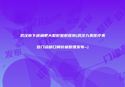 武汉市下颌角肥大整形整形医院(武汉九美医疗美容门诊部口碑价格整理发布~)