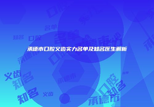 承德市口腔义齿实力名单及知名医生解析