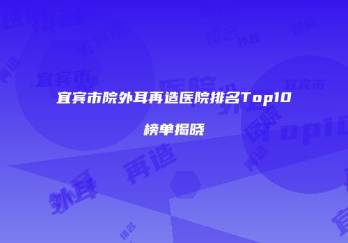 宜宾市院外耳再造医院排名Top10榜单揭晓