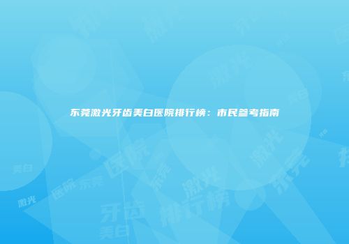 东莞激光牙齿美白医院排行榜：市民参考指南