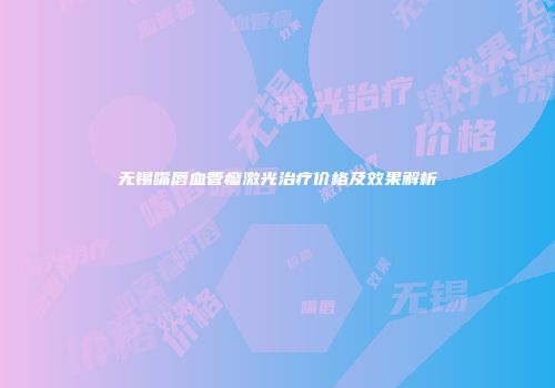 无锡嘴唇血管瘤激光治疗价格及效果解析