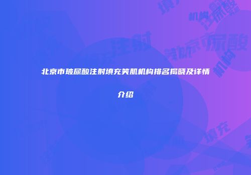 北京市玻尿酸注射填充笑肌机构排名揭晓及详情介绍