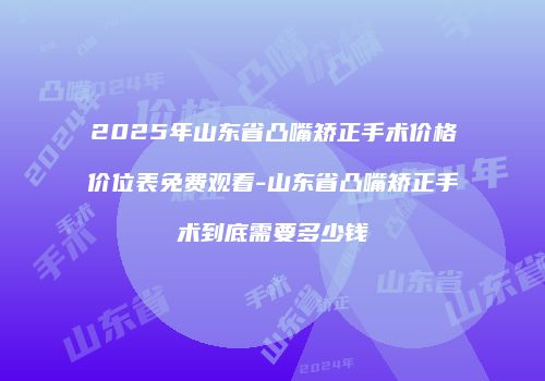 2025年山东省凸嘴矫正手术价格价位表免费观看-山东省凸嘴矫正手术到底需要多少钱