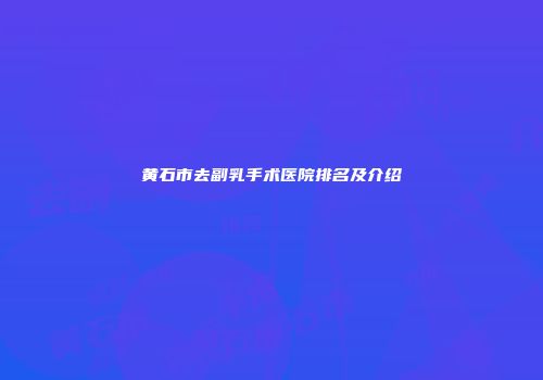 黄石市去副乳手术医院排名及介绍