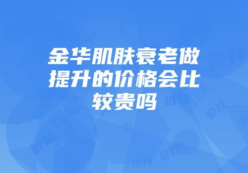 金华肌肤衰老做提升的价格会比较贵吗