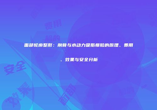 面部轮廓整形：削骨与水动力吸脂瘦脸的原理、费用、效果与安全分析