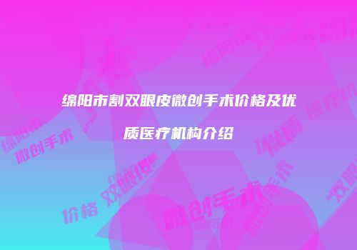 绵阳市割双眼皮微创手术价格及优质医疗机构介绍