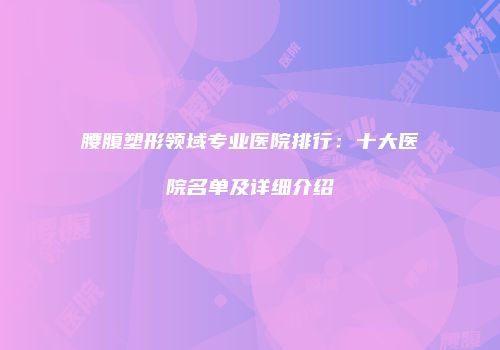 腰腹塑形领域专业医院排行：十大医院名单及详细介绍