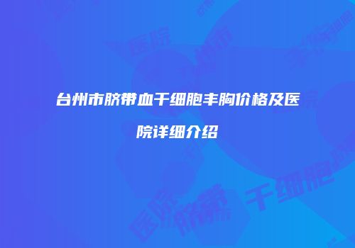 台州市脐带血干细胞丰胸价格及医院详细介绍