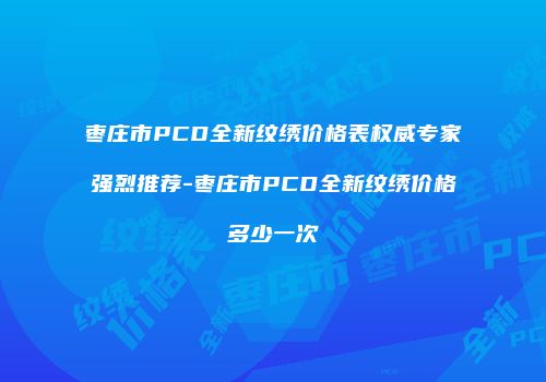 枣庄市PCD全新纹绣价格表权威专家强烈推荐-枣庄市PCD全新纹绣价格多少一次