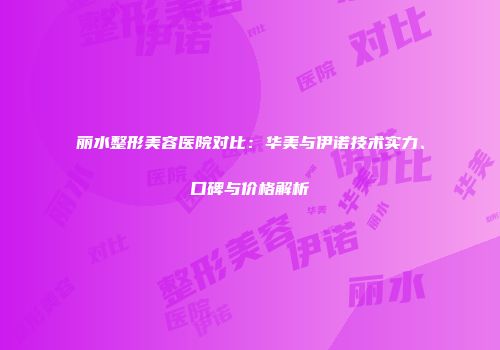 丽水整形美容医院对比：华美与伊诺技术实力、口碑与价格解析