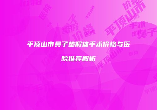 平顶山市鼻子垫假体手术价格与医院推荐解析