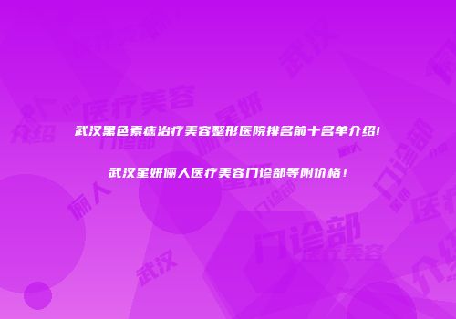 武汉黑色素痣治疗美容整形医院排名前十名单介绍!武汉星妍俪人医疗美容门诊部等附价格！