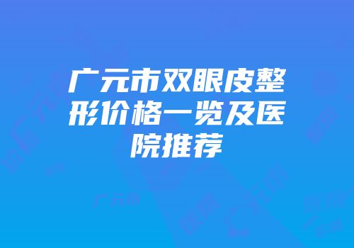广元市双眼皮整形价格一览及医院推荐