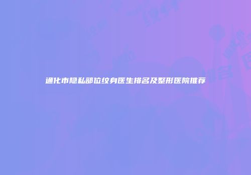 通化市隐私部位纹身医生排名及整形医院推荐