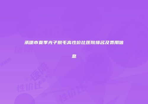 承德市夏季光子脱毛高性价比医院排名及费用信息