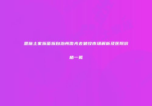 恩施土家族苗族自治州激光去皱纹市场解析及医院价格一览