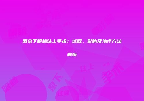 酒泉下眼睑往上手术：过程、影响及治疗方法解析