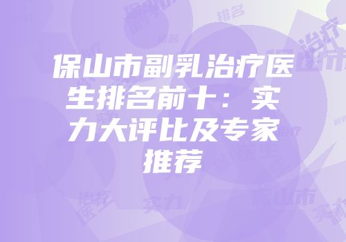 保山市副乳治疗医生排名前十：实力大评比及专家推荐