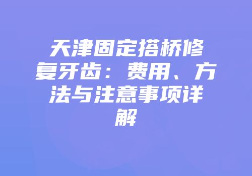 天津固定搭桥修复牙齿：费用、方法与注意事项详解