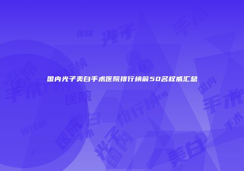 国内光子美白手术医院排行榜前50名权威汇总