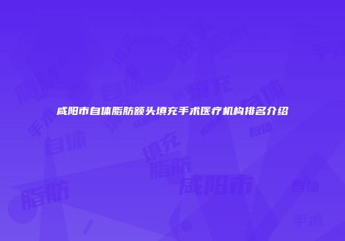 咸阳市自体脂肪额头填充手术医疗机构排名介绍