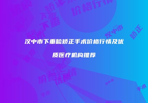 汉中市下垂睑矫正手术价格行情及优质医疗机构推荐