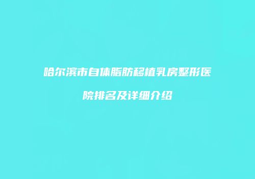 哈尔滨市自体脂肪移植乳房整形医院排名及详细介绍