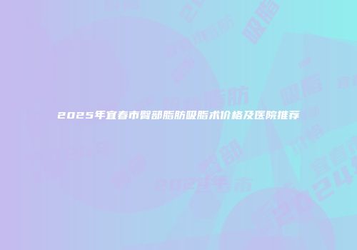 2025年宜春市臀部脂肪吸脂术价格及医院推荐