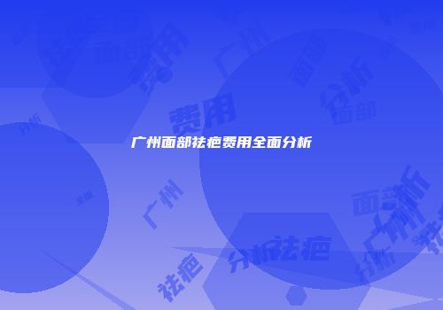 广州面部祛疤费用全面分析