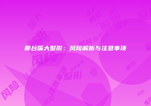 邢台嘴大整形：风险解析与注意事项