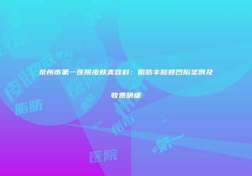 泉州市第一医院皮肤美容科：脂肪丰脸颊凹陷案例及收费明细