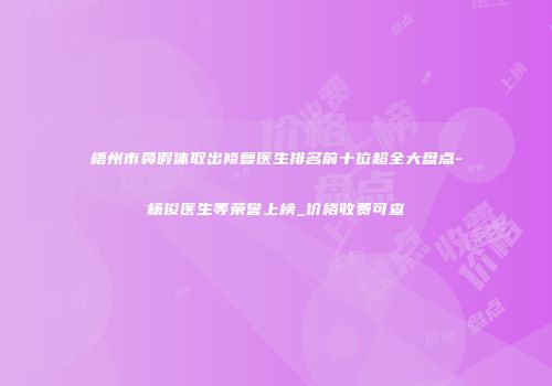 梧州市鼻假体取出修复医生排名前十位超全大盘点-杨俊医生等荣誉上榜_价格收费可查