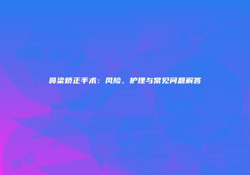 鼻梁矫正手术：风险、护理与常见问题解答