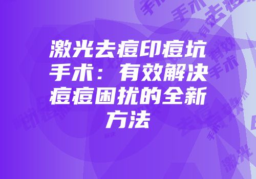 激光去痘印痘坑手术：有效解决痘痘困扰的全新方法