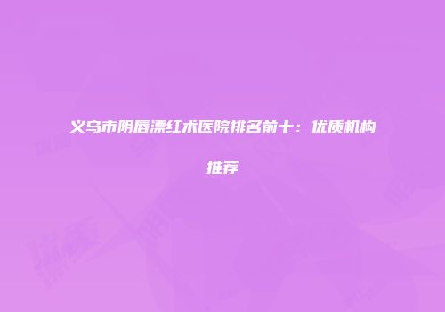 义乌市阴唇漂红术医院排名前十：优质机构推荐