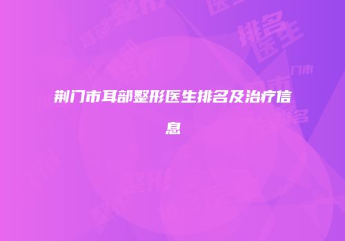 荆门市耳部整形医生排名及治疗信息