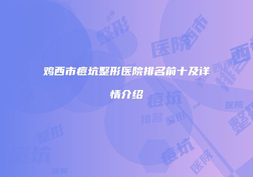 鸡西市痘坑整形医院排名前十及详情介绍
