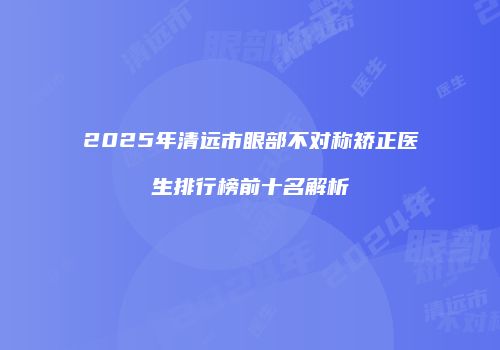 2025年清远市眼部不对称矫正医生排行榜前十名解析