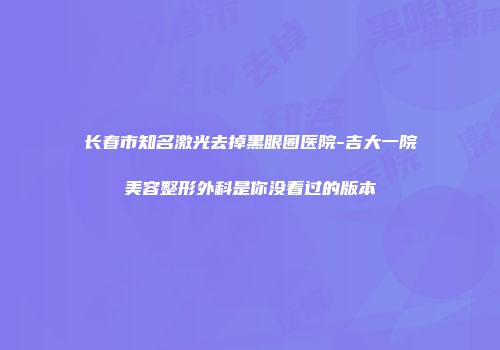 长春市知名激光去掉黑眼圈医院-吉大一院美容整形外科是你没看过的版本